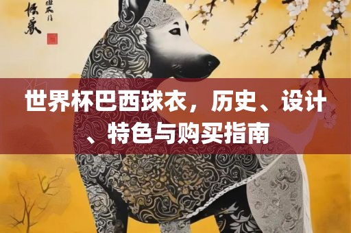 世界杯巴西球衣，历史、设计、特色与购买指南