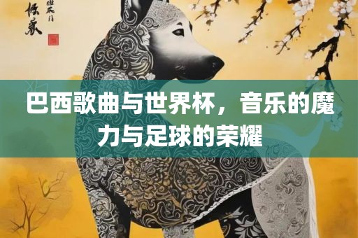 巴西歌曲与世界杯，音乐的魔力与足球的荣耀