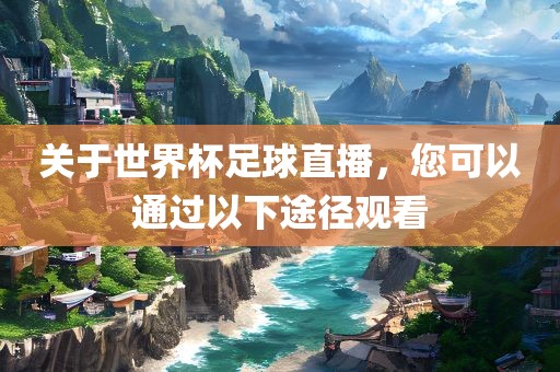 关于世界杯足球直播，您可以通过以下途径观看