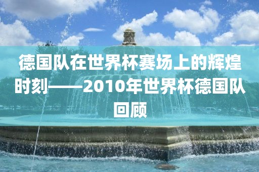 德国队在世界杯赛场上的辉煌时刻——2010年世界杯德国队回顾