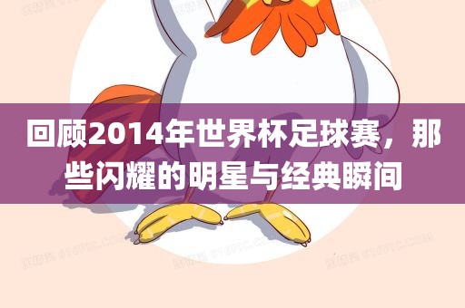 回顾2014年世界杯足球赛，那些闪耀的明星与经典瞬间