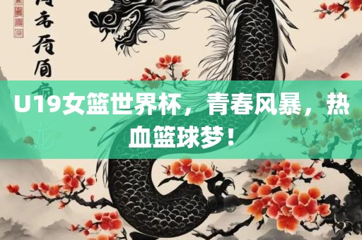 U19女篮世界杯，青春风暴，热血篮球梦！