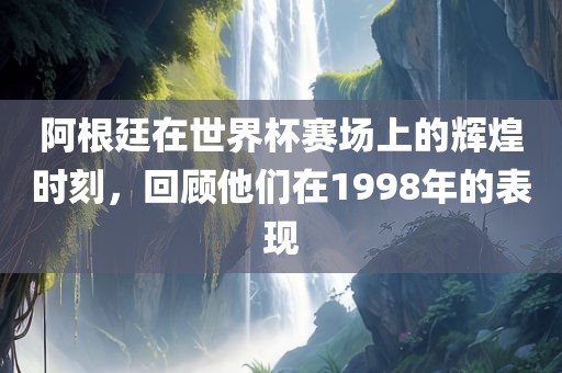 阿根廷在世界杯赛场上的辉煌时刻，回顾他们在1998年的表现