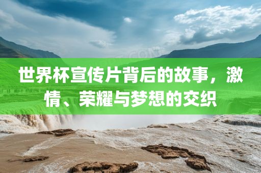 世界杯宣传片背后的故事，激情、荣耀与梦想的交织江门市永晋源无纺布有限公司