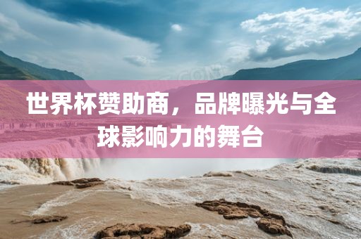 世界杯赞助商，品牌曝光与全球影响力的舞台