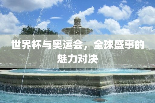 世界杯与奥运会，全球盛事的魅力对决