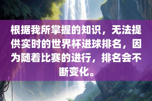 根据我所掌握的知识，无法提供实时的世界杯进球排名，因为随着比赛的进行，排名会不断变化。