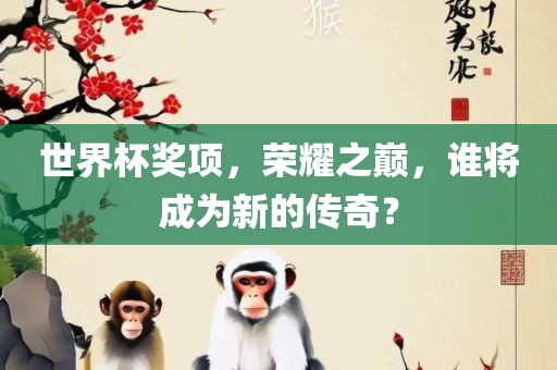 世界杯奖项，荣耀之巅，谁将成为新的传奇？江门市永晋源无纺布有限公司