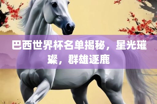 巴西世界杯名单揭秘，星光璀璨，群雄逐鹿江门市永晋源无纺布有限公司