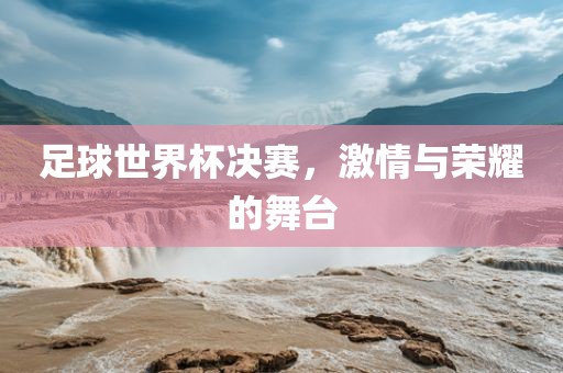 足球世界杯决赛，激情与荣耀的舞台