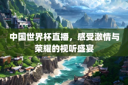 中国世界杯直播，感受激情与荣耀的视听盛宴江门市永晋源无纺布有限公司
