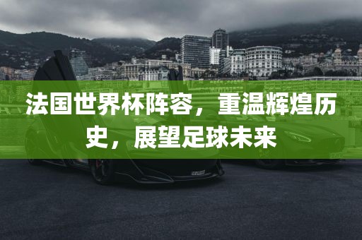 法国世界杯阵容，重温辉煌历史，展望足球未来江门市永晋源无纺布有限公司