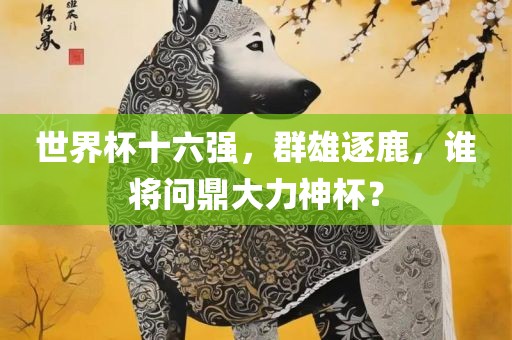 世界杯十六强，群雄逐鹿，谁将问鼎大力神杯？