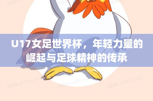 U17女足世界杯，年轻力量的崛起与足球精神的传承