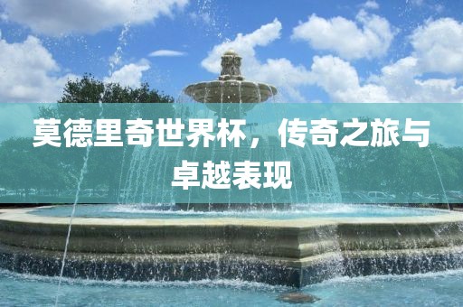 莫德里奇世界杯，传奇之旅与卓越表现