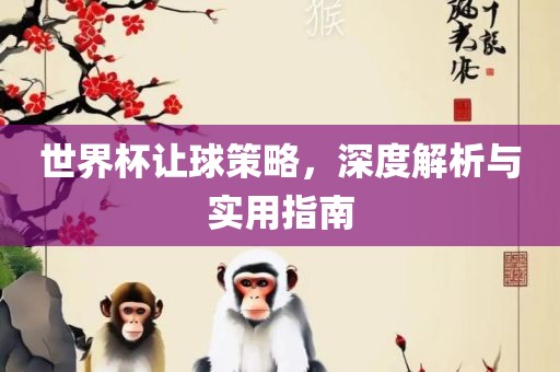 世界杯让球策略，深度解析与实用指南