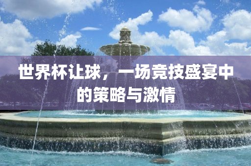世界杯让球，一场竞技盛宴中的策略与激情江门市永晋源无纺布有限公司
