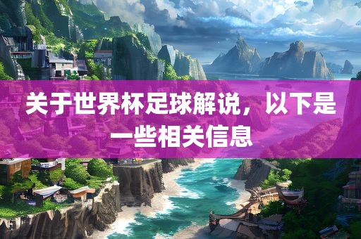 关于世界杯足球解说，以下是一些相关信息