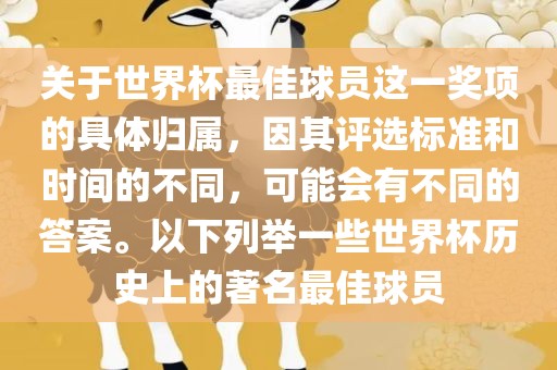 关于世界杯最佳球员这一奖项的具体归属，因其评选标准和时间的不同，可能会有不同的答案。以下列举一些世界杯历史上的著名最佳球员