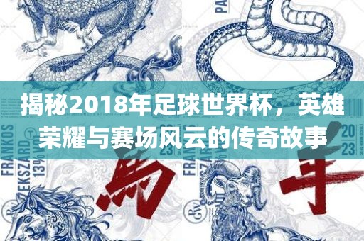 揭秘2018年足球世界杯，英雄荣耀与赛场风云的传奇故事江门市永晋源无纺布有限公司