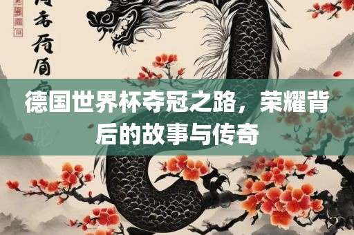 德国世界杯夺冠之路，荣耀背后的故事与传奇