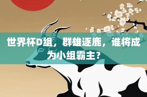 世界杯D组，群雄逐鹿，谁将成为小组霸主？