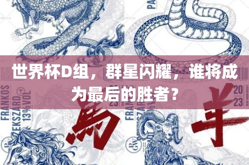 世界杯D组，群星闪耀，谁将成为最后的胜者？