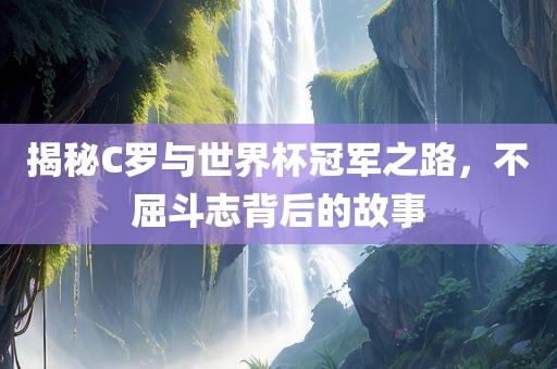 揭秘C罗与世界杯冠军之路，不屈斗志背后的故事
