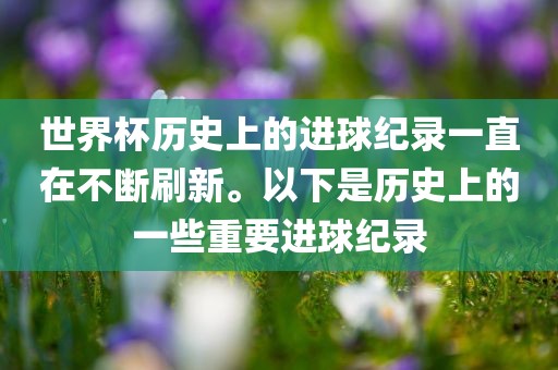 世界杯历史上的进球纪录一直在不断刷新。以下是历史上的一些重要进球纪录