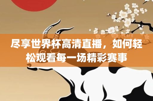 尽享世界杯高清直播，如何轻松观看每一场精彩赛事