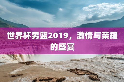 世界杯男篮2019，激情与荣耀的盛宴江门市永晋源无纺布有限公司