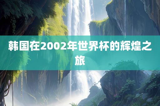 韩国在2002年世界杯的辉煌之旅