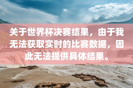 关于世界杯决赛结果，由于我无法获取实时的比赛数据，因此无法提供具体结果。