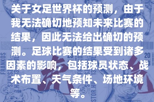 关于女足世界杯的预测，由于我无法确切地预知未来比赛的结果，因此无法给出确切的预测。足球比赛的结果受到诸多因素的影响，包括球员状态、战术布置、天气条件、场地环境等。江门市永晋源无纺布有限公司