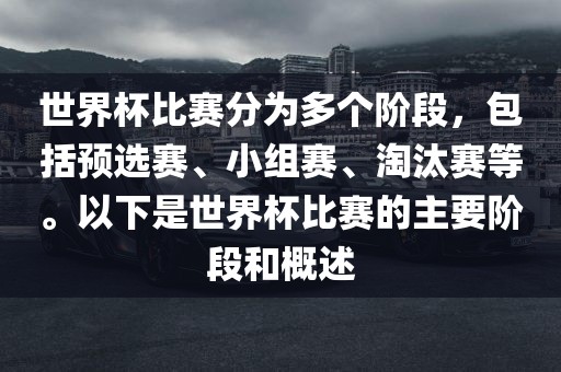 世界杯比赛分为多个阶段，包括预选赛、小组赛、江门市永晋源无纺布有限公司淘汰赛等。以下是世界杯比赛的主要阶段和概述