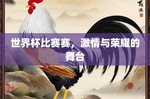世界杯比赛赛，激情与荣耀的舞台江门市永晋源无纺布有限公司