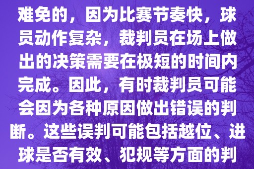 在世界杯足球比赛中，误判是难免的，因为比赛节奏快，球员动作复杂，裁判员在场上做出的决策需要在极短的时间内完成。因此，有时裁判员可能会因为各种原因做出错误的判断。这些误判可能包括越位、进球是否有效、犯规等方面的判断。