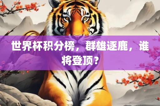 世界杯积分榜，群雄逐鹿，谁将登顶？江门市永晋源无纺布有限公司
