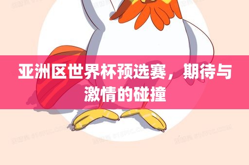 亚洲区世界杯预选赛，期待与激情的碰撞