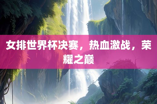 女排世界杯决赛，热血激战，荣耀之巅
