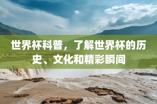 世界杯科普，了解世界杯的历史、文化和精彩瞬间