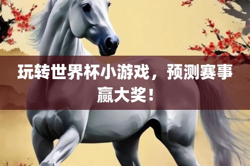 玩转世界杯小游戏，预测赛事赢大奖！