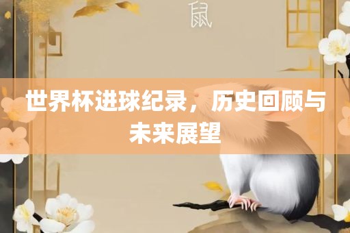 世界杯进球纪录，历史回顾与未来展望