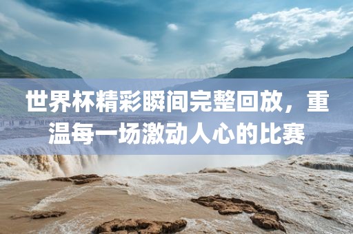 世界杯精彩瞬间完整回放，重温每一场激动人心的比赛