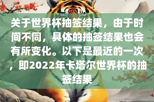 关于世界杯抽签结果，由于时间不同，具体的抽签结果也会有所变化。以下是最近的一次，即2022年卡塔尔世界杯的抽签结果