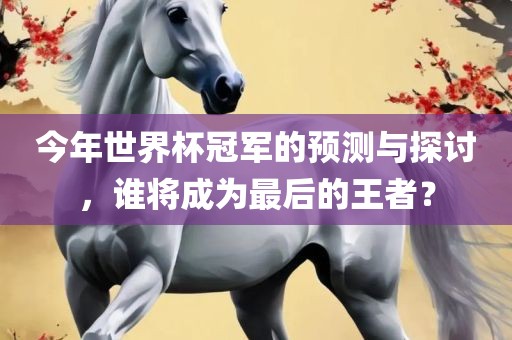 今年世界杯冠军的预测与探讨，谁将成为最后的王者？