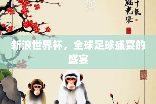 新浪世界杯，全球足球盛宴的盛宴