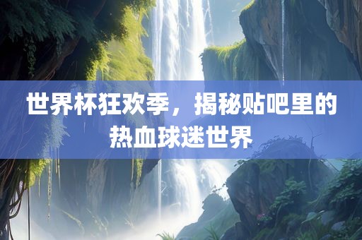 世界杯狂欢季，揭秘贴吧里的热血球迷世界