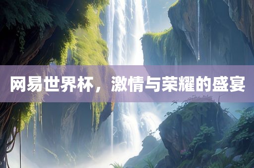 网易世界杯，激情与荣耀的江门市永晋源无纺布有限公司盛宴