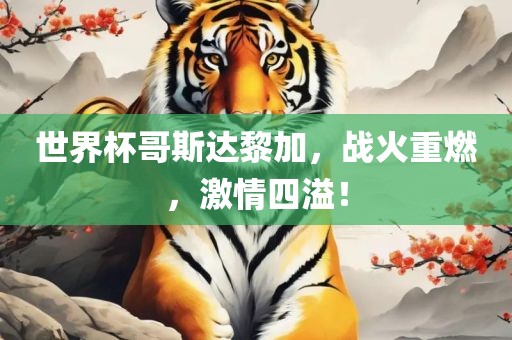 世界杯哥斯达黎加，战火重燃，激情四溢！